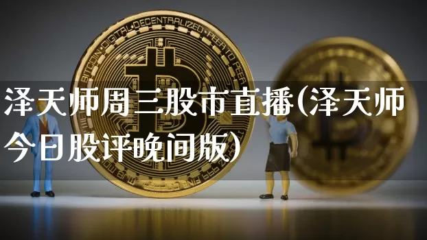 泽天师周三股市直播(泽天师今日股评晚间版)_https://www.jianghaiboli.com_外盘期货_第1张