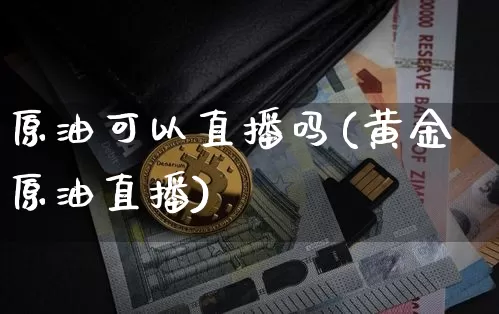 原油可以直播吗(黄金原油直播)_https://www.jianghaiboli.com_原油期货_第1张