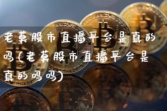 老莫股市直播平台是真的吗(老莫股市直播平台是真的吗吗)_https://www.jianghaiboli.com_黄金期货_第1张