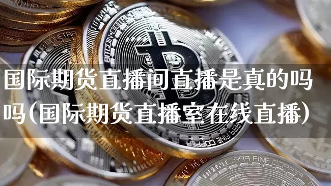 国际期货直播间直播是真的吗吗(国际期货直播室在线直播)_https://www.jianghaiboli.com_期货_第1张