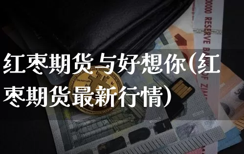 红枣期货与好想你(红枣期货最新行情)_https://www.jianghaiboli.com_黄金期货_第1张