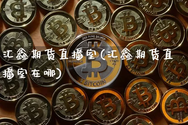 汇鑫期货直播室(汇鑫期货直播室在哪)_https://www.jianghaiboli.com_期货_第1张
