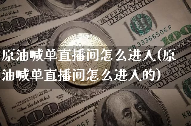 原油喊单直播间怎么进入(原油喊单直播间怎么进入的)_https://www.jianghaiboli.com_期货_第1张