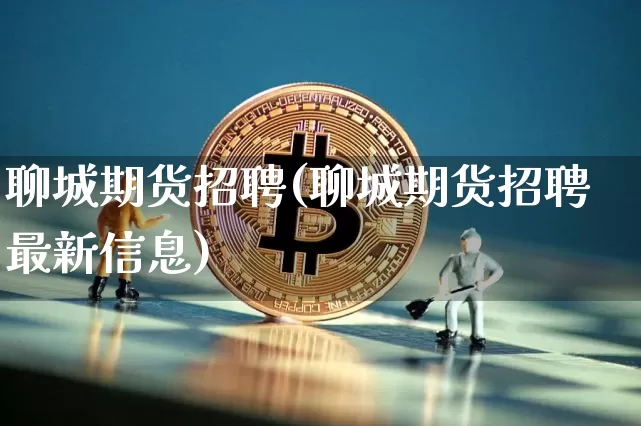 聊城期货招聘(聊城期货招聘最新信息)_https://www.jianghaiboli.com_外盘期货_第1张