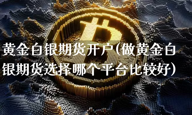 黄金白银期货开户(做黄金白银期货选择哪个平台比较好)_https://www.jianghaiboli.com_原油期货_第1张