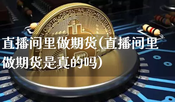 直播间里做期货(直播间里做期货是真的吗)_https://www.jianghaiboli.com_外盘期货_第1张