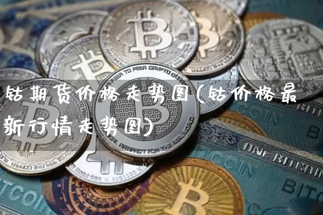 钴期货价格走势图(钴价格最新行情走势图)_https://www.jianghaiboli.com_原油期货_第1张