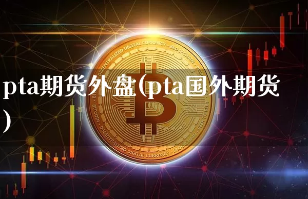 pta期货外盘(pta国外期货)_https://www.jianghaiboli.com_黄金期货_第1张