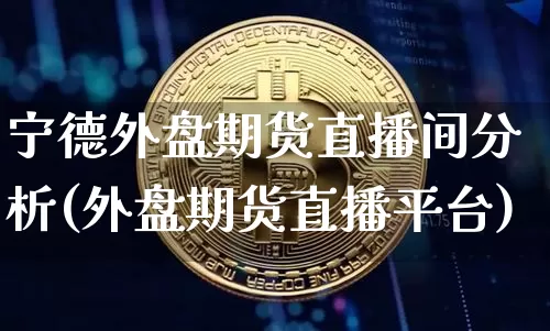 宁德外盘期货直播间分析(外盘期货直播平台)_https://www.jianghaiboli.com_期货_第1张