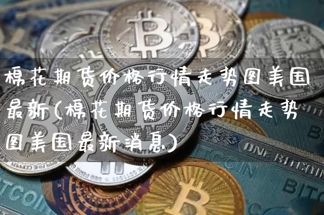 棉花期货价格行情走势图美国最新(棉花期货价格行情走势图美国最新消息)_https://www.jianghaiboli.com_外盘期货_第1张