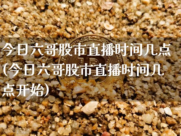 今日六哥股市直播时间几点(今日六哥股市直播时间几点开始)_https://www.jianghaiboli.com_黄金期货_第1张