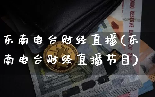 东南电台财经直播(东南电台财经直播节目)_https://www.jianghaiboli.com_黄金期货_第1张