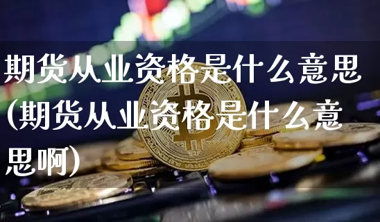 期货从业资格是什么意思(期货从业资格是什么意思啊)_https://www.jianghaiboli.com_黄金期货_第1张