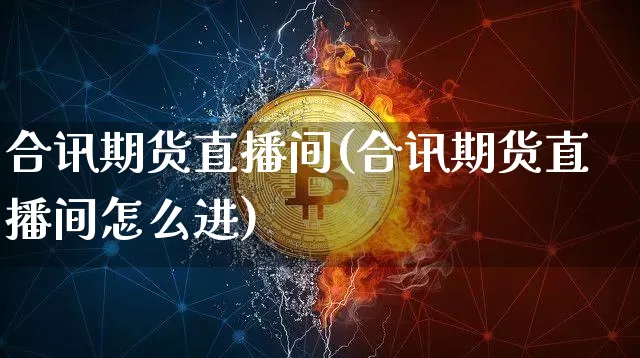 合讯期货直播间(合讯期货直播间怎么进)_https://www.jianghaiboli.com_期货_第1张