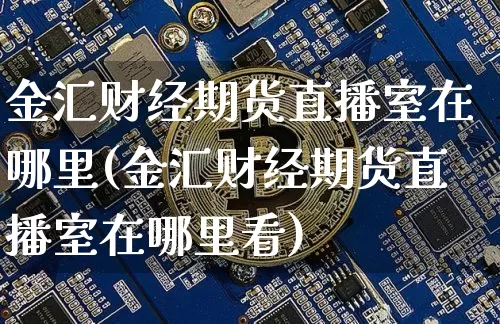 金汇财经期货直播室在哪里(金汇财经期货直播室在哪里看)_https://www.jianghaiboli.com_期货_第1张