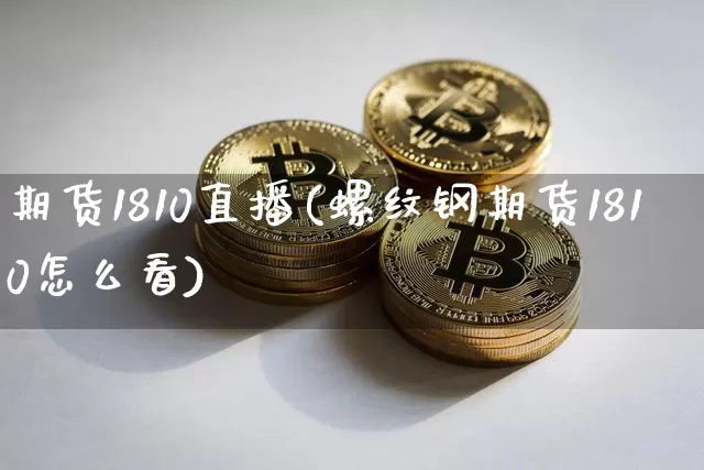 期货1810直播(螺纹钢期货1810怎么看)_https://www.jianghaiboli.com_外盘期货_第1张