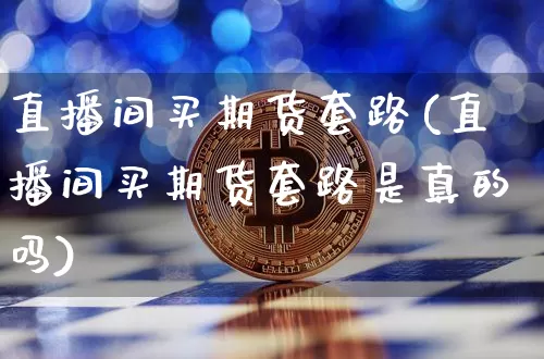 直播间买期货套路(直播间买期货套路是真的吗)_https://www.jianghaiboli.com_期货_第1张