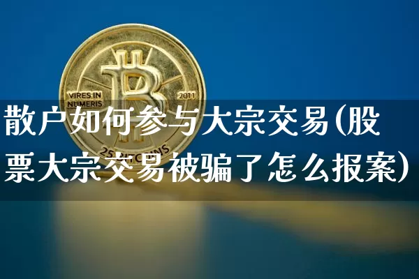 散户如何参与大宗交易(股票大宗交易被骗了怎么报案)_https://www.jianghaiboli.com_期货_第1张
