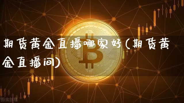 期货黄金直播哪家好(期货黄金直播间)_https://www.jianghaiboli.com_原油期货_第1张