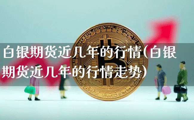白银期货近几年的行情(白银期货近几年的行情走势)_https://www.jianghaiboli.com_期货_第1张