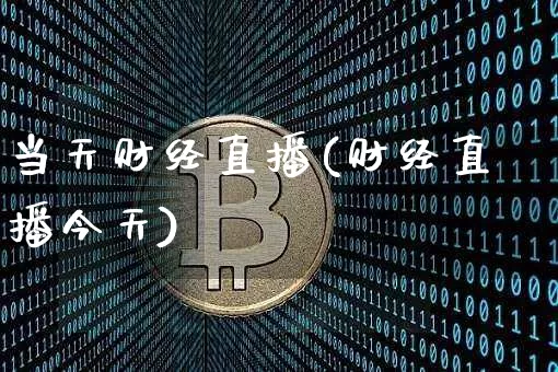 当天财经直播(财经直播今天)_https://www.jianghaiboli.com_外盘期货_第1张