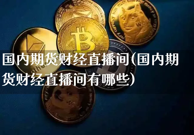 国内期货财经直播间(国内期货财经直播间有哪些)_https://www.jianghaiboli.com_期货_第1张