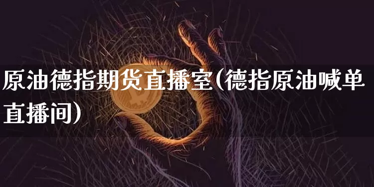 原油德指期货直播室(德指原油喊单直播间)_https://www.jianghaiboli.com_黄金期货_第1张