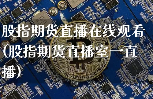 股指期货直播在线观看(股指期货直播室一直播)_https://www.jianghaiboli.com_黄金期货_第1张