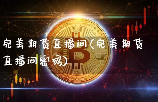 完美期货直播间(完美期货直播间密码)_https://www.jianghaiboli.com_期货_第1张
