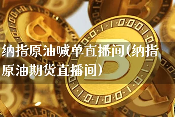 纳指原油喊单直播间(纳指原油期货直播间)_https://www.jianghaiboli.com_期货_第1张