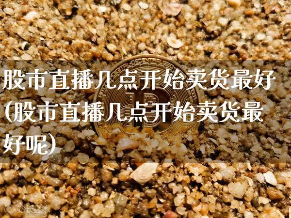 股市直播几点开始卖货最好(股市直播几点开始卖货最好呢)_https://www.jianghaiboli.com_恒指期货_第1张