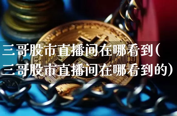 三哥股市直播间在哪看到(三哥股市直播间在哪看到的)_https://www.jianghaiboli.com_黄金期货_第1张