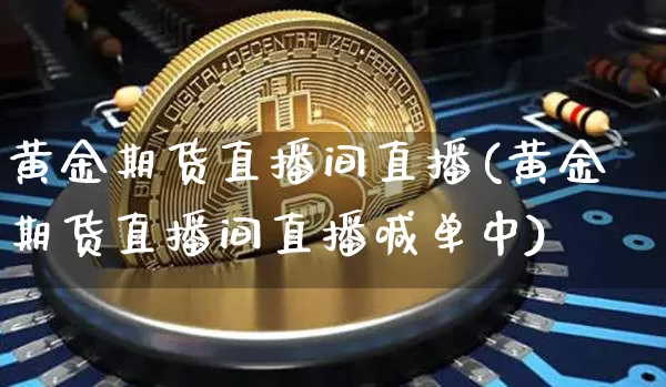 黄金期货直播间直播(黄金期货直播间直播喊单中)_https://www.jianghaiboli.com_原油期货_第1张