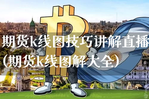 期货k线图技巧讲解直播(期货k线图解大全)_https://www.jianghaiboli.com_期货_第1张