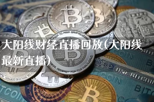 大阳线财经直播回放(大阳线最新直播)_https://www.jianghaiboli.com_外盘期货_第1张
