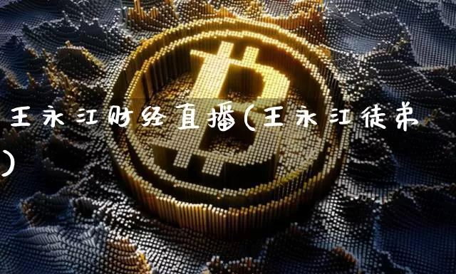 王永江财经直播(王永江徒弟)_https://www.jianghaiboli.com_外盘期货_第1张