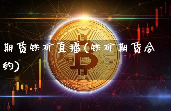 期货铁矿直播(铁矿期货合约)_https://www.jianghaiboli.com_原油期货_第1张