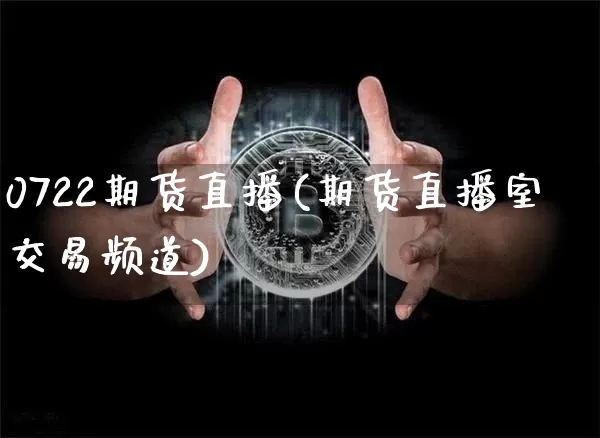0722期货直播(期货直播室交易频道)_https://www.jianghaiboli.com_恒指期货_第1张