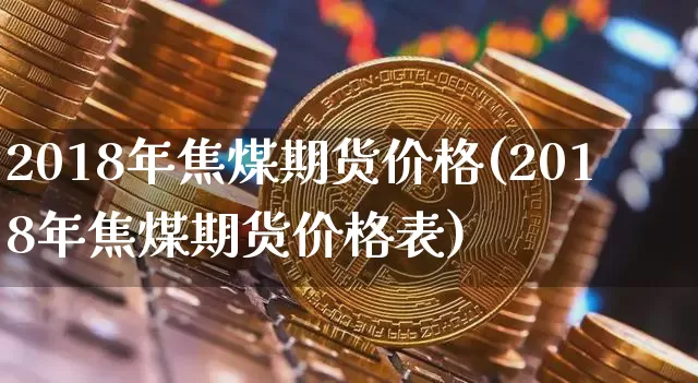2018年焦煤期货价格(2018年焦煤期货价格表)_https://www.jianghaiboli.com_黄金期货_第1张