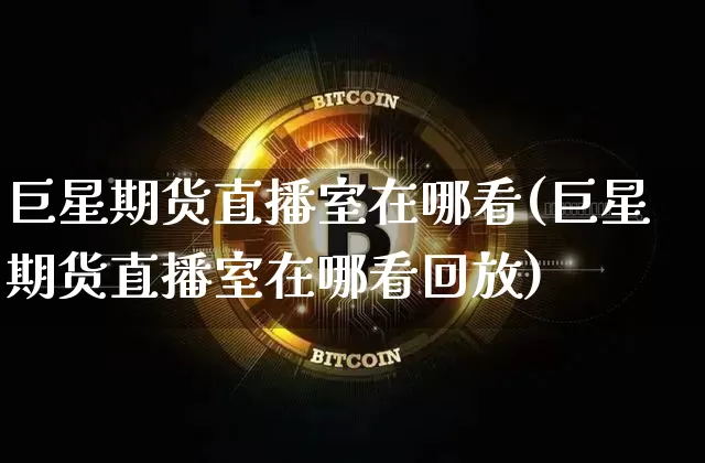 巨星期货直播室在哪看(巨星期货直播室在哪看回放)_https://www.jianghaiboli.com_期货_第1张