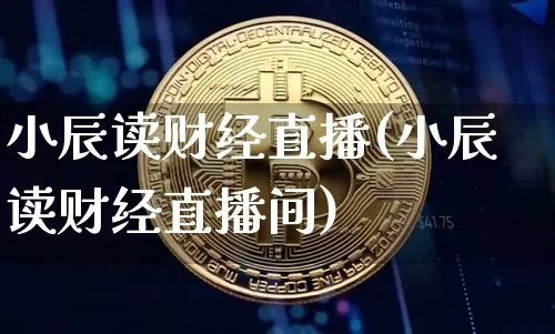 小辰读财经直播(小辰读财经直播间)_https://www.jianghaiboli.com_外盘期货_第1张