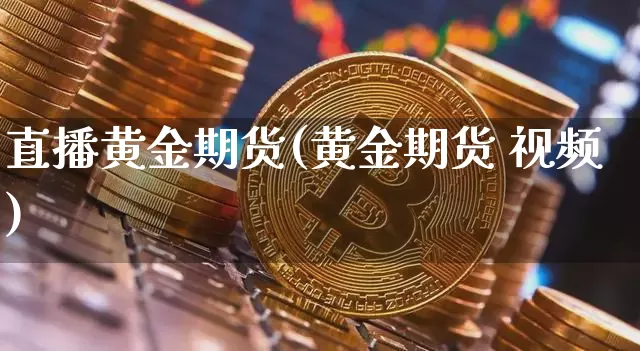 直播黄金期货(黄金期货 视频)_https://www.jianghaiboli.com_原油期货_第1张