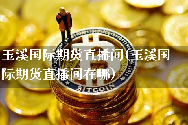玉溪国际期货直播间(玉溪国际期货直播间在哪)_https://www.jianghaiboli.com_期货_第1张
