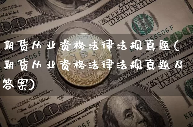 期货从业资格法律法规真题(期货从业资格法律法规真题及答案)_https://www.jianghaiboli.com_原油期货_第1张