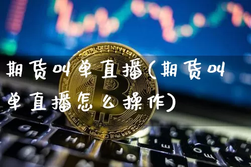 期货叫单直播(期货叫单直播怎么操作)_https://www.jianghaiboli.com_原油期货_第1张