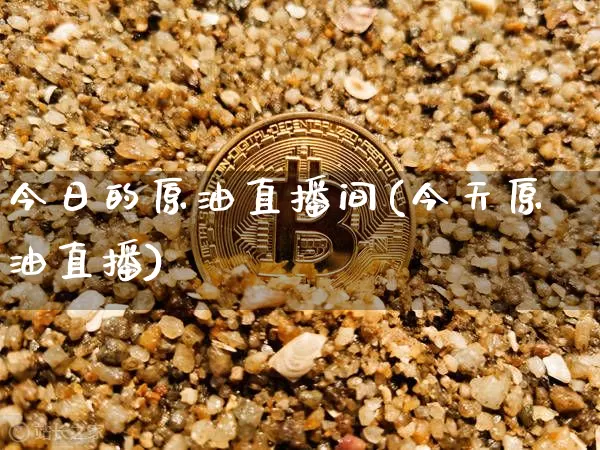 今日的原油直播间(今天原油直播)_https://www.jianghaiboli.com_期货_第1张