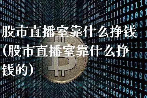 股市直播室靠什么挣钱(股市直播室靠什么挣钱的)_https://www.jianghaiboli.com_恒指期货_第1张