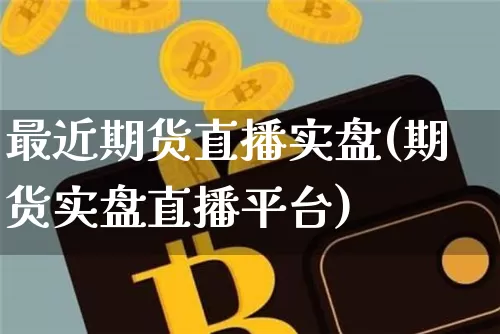 最近期货直播实盘(期货实盘直播平台)_https://www.jianghaiboli.com_外盘期货_第1张
