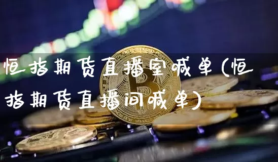 恒指期货直播室喊单(恒指期货直播间喊单)_https://www.jianghaiboli.com_外盘期货_第1张