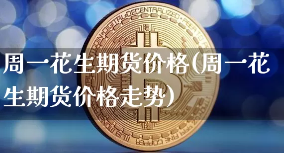 周一花生期货价格(周一花生期货价格走势)_https://www.jianghaiboli.com_原油期货_第1张